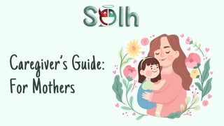 Caregiver’s Guide:
For Mothers
 