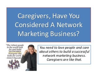 Caregivers, Have You
Considered A Network
Marketing Business?
You need to love people and care
about others to build a successful
network marketing business.
Caregivers are like that.

 