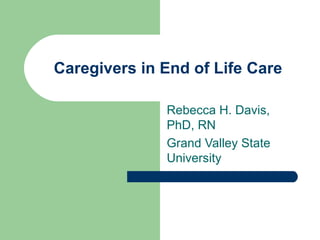 Caregivers in End of Life Care Rebecca H. Davis, PhD, RN Grand Valley State University 
