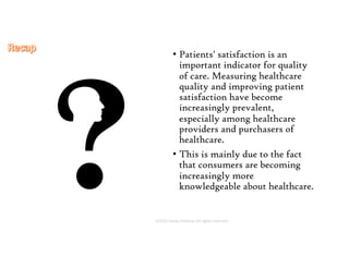 This presentation uses a free template provided by FPPT.com
www.free-power-point-templates.com
• Patients' satisfaction is an
important indicator for quality
of care. Measuring healthcare
quality and improving patient
satisfaction have become
increasingly prevalent,
especially among healthcare
providers and purchasers of
healthcare.
• This is mainly due to the fact
that consumers are becoming
increasingly more
knowledgeable about healthcare.
©2020 James Feldman All rights reserved.
 