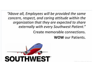 This presentation uses a free template provided by FPPT.com
www.free-power-point-templates.com
“Above all, Employees will be provided the same
concern, respect, and caring attitude within the
organization that they are expected to share
externally with every Southwest Patient.”
Create memorable connections.
WOW our Patients.
©2020 James Feldman All rights reserved
 