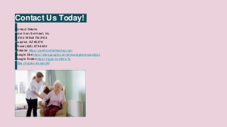 Contact Us Today!
Contact Details:
Care from the Heart, Inc.
12133 W Bell Rd #103
Surprise, AZ 85378
Phone:(623) 875-4440
Website: https://carefromtheheartaz.com
Google Site:https://sites.google.com/site/caregiverssuncityaz
Google Folder:https://mgyb.co/s/8moTu
https://mgyb.co/s/eynyM
 