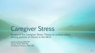 Caregiver Stress
Review of the Caregiver Stress Theory to analyze stress
among parents of infants in the NICU
Jessica Amaya BSN RN
Ashley Davis, BSN RN
Christiana Femano, BSN, RN
 