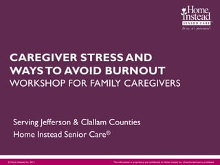CAREGIVER STRESS AND
 WAYS TO AVOID BURNOUT
 WORKSHOP FOR FAMILY CAREGIVERS


    Serving Jefferson & Clallam Counties
    Home Instead Senior Care®


© Home Instead, Inc. 2011.      This information is proprietary and confidential to Home Instead, Inc. Unauthorized use is prohibited
 