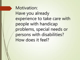 Motivation:
Have you already
experience to take care with
people with handicap
problems, special needs or
persons with disabilities?
How does it feel?
 