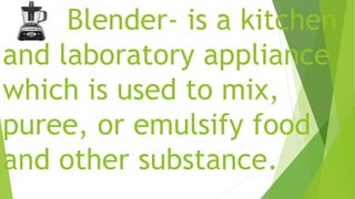 Blender- is a kitchen
and laboratory appliance
which is used to mix,
puree, or emulsify food
and other substance.
 