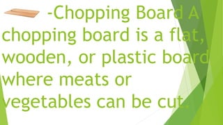 -Chopping Board A
chopping board is a flat,
wooden, or plastic board
where meats or
vegetables can be cut.
 