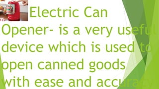 Electric Can
Opener- is a very useful
device which is used to
open canned goods
with ease and accuracy
 