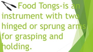 Food Tongs-is an
instrument with two
hinged or sprung arms
for grasping and
holding.
 