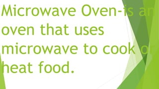 Microwave Oven-is an
oven that uses
microwave to cook or
heat food.
 