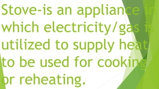 Stove-is an appliance in
which electricity/gas is
utilized to supply heat
to be used for cooking
or reheating.
 
