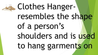 Clothes Hanger-
resembles the shape
of a person’s
shoulders and is used
to hang garments on
 