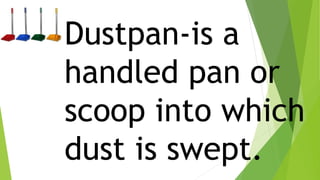 Dustpan-is a
handled pan or
scoop into which
dust is swept.
 