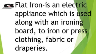 Flat Iron-is an electric
appliance which is used
along with an ironing
board, to iron or press
clothing, fabric or
draperies.
 