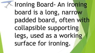 Ironing Board- An ironing
board is a long, narrow
padded board, often with
collapsible supporting
legs, used as a working
surface for ironing.
 