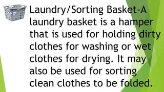 Laundry/Sorting Basket-A
laundry basket is a hamper
that is used for holding dirty
clothes for washing or wet
clothes for drying. It may
also be used for sorting
clean clothes to be folded.
 