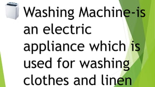 Washing Machine-is
an electric
appliance which is
used for washing
clothes and linen
 