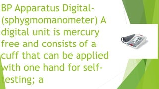 BP Apparatus Digital-
(sphygmomanometer) A
digital unit is mercury
free and consists of a
cuff that can be applied
with one hand for self-
testing; a
 