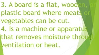 3. A board is a flat, wooden, or
plastic board where meats or
vegetables can be cut.
4. Is a machine or apparatus
that removes moisture through
ventilation or heat.
 
