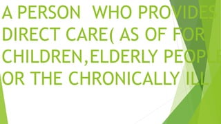 A PERSON WHO PROVIDES
DIRECT CARE( AS OF FOR
CHILDREN,ELDERLY PEOPLE
OR THE CHRONICALLY ILL
 