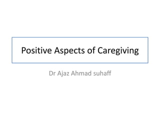Positive Aspects of Caregiving
Dr Ajaz Ahmad suhaff
 