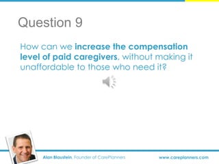 Alan Blaustein, Founder of CarePlanners www.careplanners.com
How can we increase the compensation
level of paid caregivers, without making it
unaffordable to those who need it?
Question 9
 