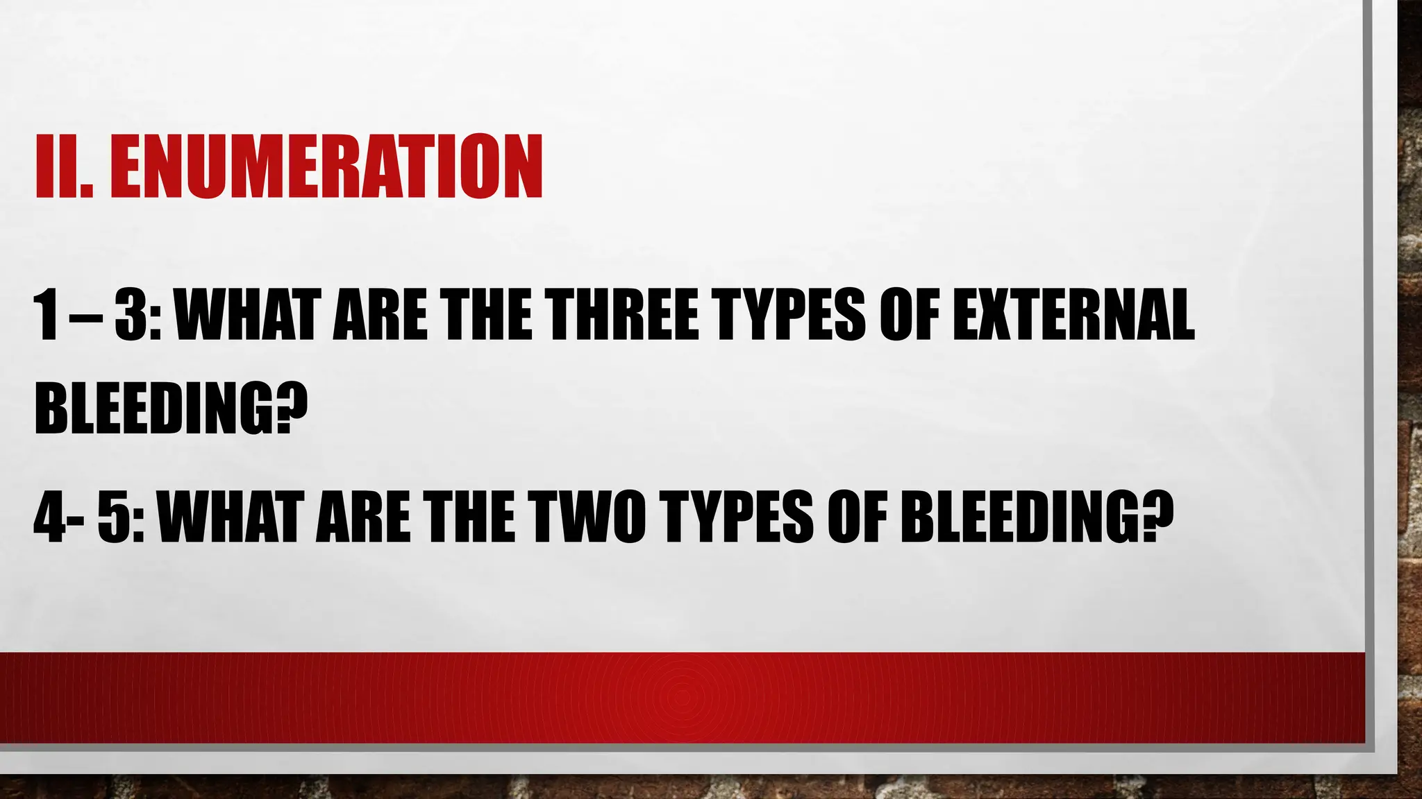 II. ENUMERATION
1 – 3: WHAT ARE THE THREE TYPES OF EXTERNAL
BLEEDING?
4- 5: WHAT ARE THE TWO TYPES OF BLEEDING?
 