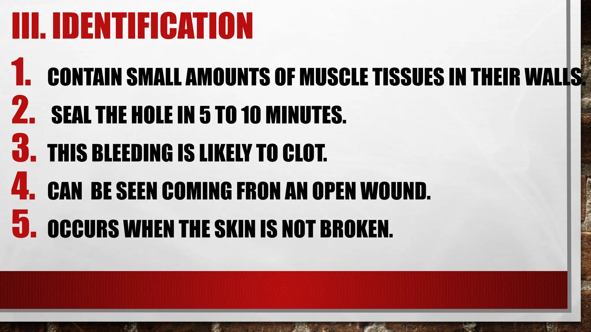 III. IDENTIFICATION
1. CONTAIN SMALL AMOUNTS OF MUSCLE TISSUES IN THEIR WALLS.
2. SEAL THE HOLE IN 5 TO 10 MINUTES.
3. THIS BLEEDING IS LIKELY TO CLOT.
4. CAN BE SEEN COMING FRON AN OPEN WOUND.
5. OCCURS WHEN THE SKIN IS NOT BROKEN.
 