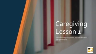 Caregiving
Lesson 1
Use of Caregiving tools, equipment and
paraphernalia
 