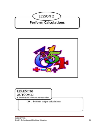 CAREGIVING
K to 12 – Technology and Livelihood Education 36
Perform Calculations
LESSON 2
LO 1. Perform simple calculations
LEARNING
OUTCOME:
At the end of this Lesson you are expected to:
 