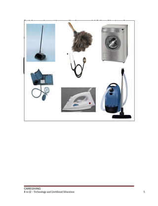Each Lesson also provides you with references and definition of key terms for your
guide. They can be of great help. Use them fully.
CAREGIVING
K to 12 – Technology and Livelihood Education 5
Use Tools, Equipment, and
Paraphernalia
LESSON 1
If you have questions, ask your teacher for assistance.
 