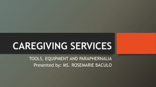 CAREGIVING SERVICES
TOOLS, EQUIPMENT AND PARAPHERNALIA
Presented by: MS. ROSEMARIE BACULO
 