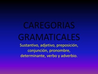 CAREGORIAS
GRAMATICALES
Sustantivo, adjetivo, preposición,
conjunción, pronombre,
determinante, verbo y adverbio.
 