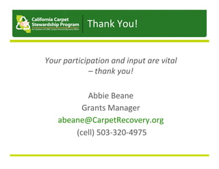 Your	participation	and	input	are	vital		
–	thank	you!	
	
Abbie	Beane	
Grants	Manager	
abeane@CarpetRecovery.org	
	(cell)	503-320-4975	
Thank	You!	
 
