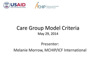 Care Group Model Criteria
May 29, 2014
Presenter:
Melanie Morrow, MCHIP/ICF International
 