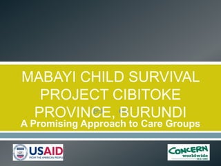 MABAYI CHILD SURVIVAL
  PROJECT CIBITOKE
 PROVINCE, 
           BURUNDI
A Promising Approach to Care Groups
 