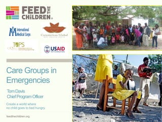 feedthechildren.org
Create a world where
no child goes to bed hungry.
Care Groups in
Emergencies
TomDavis
ChiefProgramOfficer
 