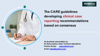The CARE guidelines:
developing clinical case
reporting recommendations
based on consensus
An Academic presentation by
Dr. Nancy Agnes, Head, Technical Operations,
Pubrica Group: www.pubrica.com
Email: sales@pubrica.com
 