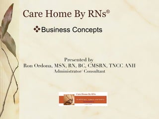 Care Home By RNs ® ,[object Object],Presented by  Ron Ordona, MSN, RN, BC, CMSRN, TNCC ANII Administrator/ Consultant 