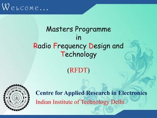 WELCOME... Masters Programme in Radio Frequency Design and Technology (RFDT) Centre for Applied Research in Electronics Indian Institute of Technology Delhi 