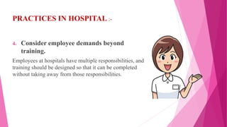 PRACTICES IN HOSPITAL :-
4. Consider employee demands beyond
training.
Employees at hospitals have multiple responsibilities, and
training should be designed so that it can be completed
without taking away from those responsibilities.
 