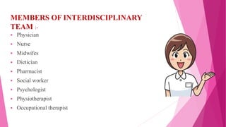 MEMBERS OF INTERDISCIPLINARY
TEAM :-
 Physician
 Nurse
 Midwifes
 Dietician
 Pharmacist
 Social worker
 Psychologist
 Physiotherapist
 Occupational therapist
 