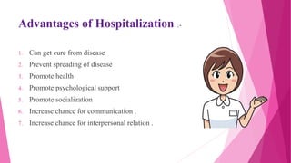 Advantages of Hospitalization :-
1. Can get cure from disease
2. Prevent spreading of disease
3. Promote health
4. Promote psychological support
5. Promote socialization
6. Increase chance for communication .
7. Increase chance for interpersonal relation .
 