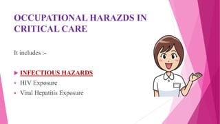 OCCUPATIONAL HARAZDS IN
CRITICAL CARE
It includes :-
 INFECTIOUS HAZARDS
 HIV Exposure
 Viral Hepatitis Exposure
 