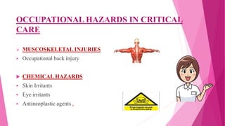 OCCUPATIONAL HAZARDS IN CRITICAL
CARE
 MUSCOSKELETAL INJURIES
 Occupational back injury
 CHEMICAL HAZARDS
 Skin Irritants
 Eye irritants
 Antineoplastic agents .
 