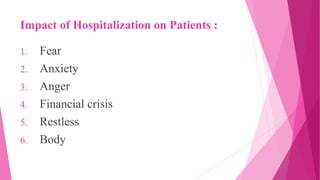 Impact of Hospitalization on Patients :
1. Fear
2. Anxiety
3. Anger
4. Financial crisis
5. Restless
6. Body
 