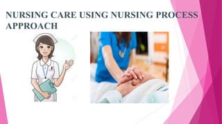 NURSING CARE USING NURSING PROCESS
APPROACH
 