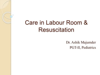 Care in Labour Room &
Resuscitation
Dr. Ashik Majumder
PGT-II, Pediatrics
 