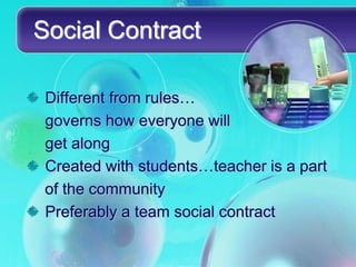 Social Contract

 Different from rules…
 governs how everyone will
 get along
 Created with students…teacher is a part
 of the community
 Preferably a team social contract
 