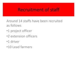 Recruitment of staff

Around 14 staffs have been recruited
as follows
•1 project officer
•2 extension officers
•1 driver
•10 Lead farmers
 